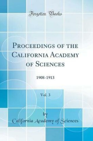 Cover of Proceedings of the California Academy of Sciences, Vol. 3: 1908-1913 (Classic Reprint)