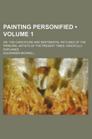 Cover of Painting Personified (Volume 1); Or, the Caricature and Sentimental Pictures of the Principal Artists of the Present Times, Fancifully Explained