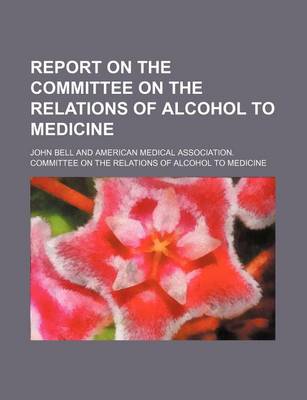 Book cover for Report on the Committee on the Relations of Alcohol to Medicine