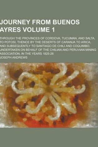 Cover of Journey from Buenos Ayres; Through the Provinces of Cordova, Tucuman, and Salta, to Potosi, Thence by the Deserts of Caranja to Arica, and Subsequentl