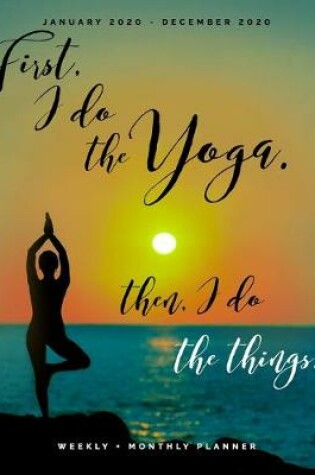 Cover of First I Do the Yoga, Then I Do the Things - January 2020 - December 2020 - Weekly + Monthly Planner