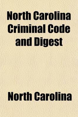 Book cover for North Carolina Criminal Code and Digest; A Complete Code of Al the Criminal Statutes of the State, Including Those Passed by the Legislature of 1907 a