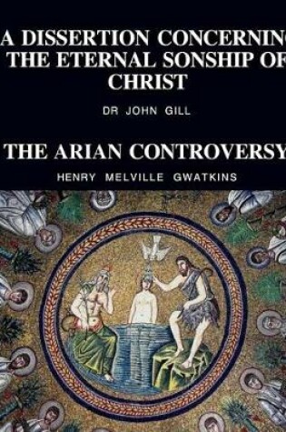 Cover of A Dissertation Concerning The Eternal Sonship Of Christ and The Arian Controversy