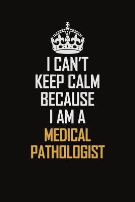 Book cover for I Can't Keep Calm Because I Am A Medical Pathologist