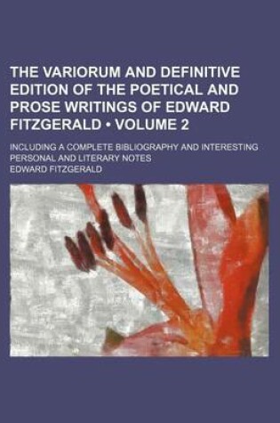 Cover of The Variorum and Definitive Edition of the Poetical and Prose Writings of Edward Fitzgerald (Volume 2); Including a Complete Bibliography and Interesting Personal and Literary Notes