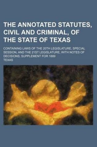 Cover of The Annotated Statutes, Civil and Criminal, of the State of Texas; Containing Laws of the 20th Legislature, Special Session, and the 21st Legislature, with Notes of Decisions; Supplement for 1889