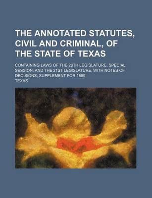 Book cover for The Annotated Statutes, Civil and Criminal, of the State of Texas; Containing Laws of the 20th Legislature, Special Session, and the 21st Legislature, with Notes of Decisions; Supplement for 1889