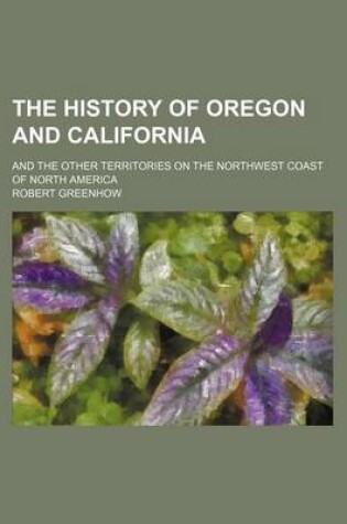 Cover of The History of Oregon and California; And the Other Territories on the Northwest Coast of North America