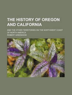 Book cover for The History of Oregon and California; And the Other Territories on the Northwest Coast of North America
