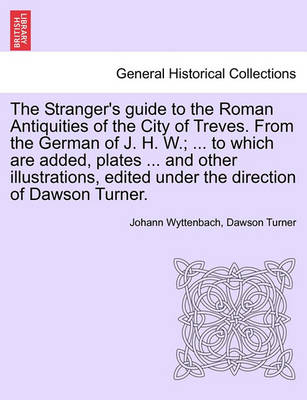Book cover for The Stranger's Guide to the Roman Antiquities of the City of Treves. from the German of J. H. W.; ... to Which Are Added, Plates ... and Other Illustrations, Edited Under the Direction of Dawson Turner.