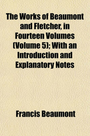 Cover of The Works of Beaumont and Fletcher, in Fourteen Volumes (Volume 5); With an Introduction and Explanatory Notes