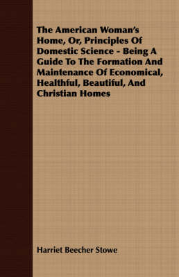 Book cover for The American Woman's Home, Or, Principles Of Domestic Science - Being A Guide To The Formation And Maintenance Of Economical, Healthful, Beautiful, And Christian Homes