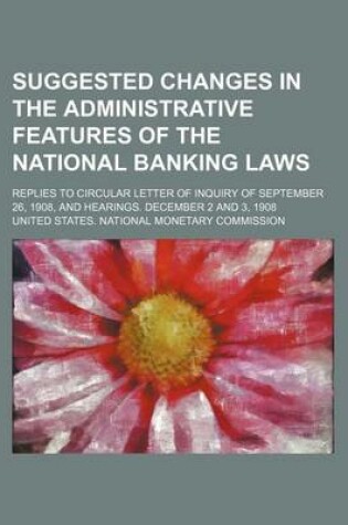 Cover of Suggested Changes in the Administrative Features of the National Banking Laws; Replies to Circular Letter of Inquiry of September 26, 1908, and Hearin