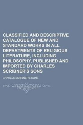 Cover of Classified and Descriptive Catalogue of New and Standard Works in All Departments of Religious Literature, Including Philosophy, Published and Imported by Charles Scribner's Sons