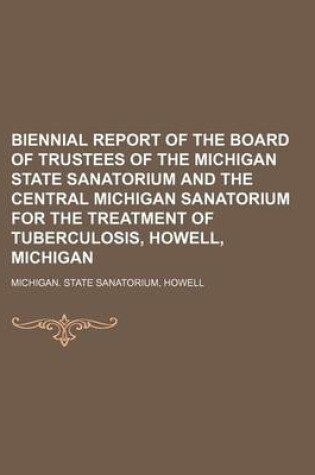 Cover of Biennial Report of the Board of Trustees of the Michigan State Sanatorium and the Central Michigan Sanatorium for the Treatment of Tuberculosis, Howell, Michigan