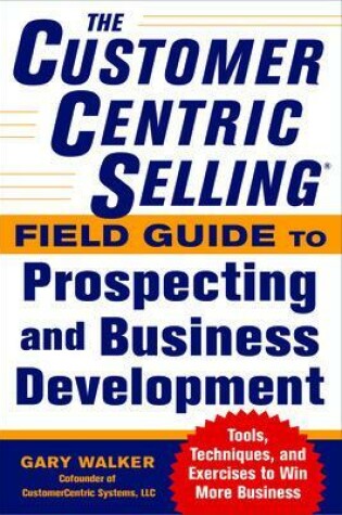 Cover of The CustomerCentric Selling® Field Guide to Prospecting and Business Development: Techniques, Tools, and Exercises to Win More Business