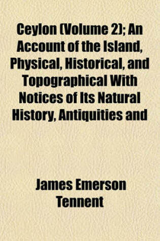 Cover of Ceylon (Volume 2); An Account of the Island, Physical, Historical, and Topographical with Notices of Its Natural History, Antiquities and