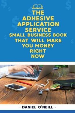Cover of The Adhesive Application Service Small Business Book That Will Make You Money Ri