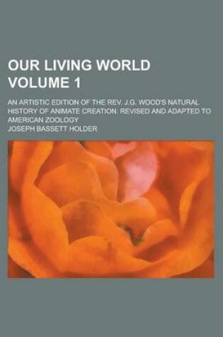 Cover of Our Living World; An Artistic Edition of the REV. J.G. Wood's Natural History of Animate Creation. Revised and Adapted to American Zoology Volume 1