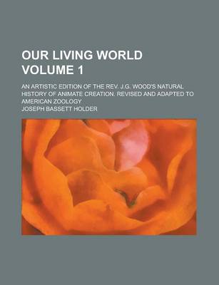 Book cover for Our Living World; An Artistic Edition of the REV. J.G. Wood's Natural History of Animate Creation. Revised and Adapted to American Zoology Volume 1