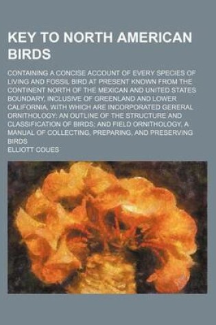 Cover of Key to North American Birds; Containing a Concise Account of Every Species of Living and Fossil Bird at Present Known from the Continent North of the Mexican and United States Boundary, Inclusive of Greenland and Lower California, with Which Are Incorpora