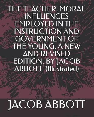 Book cover for The Teacher. Moral Influences Employed in the Instruction and Government of the Young. a New and Revised Edition. by Jacob Abbott. (Illustrated)