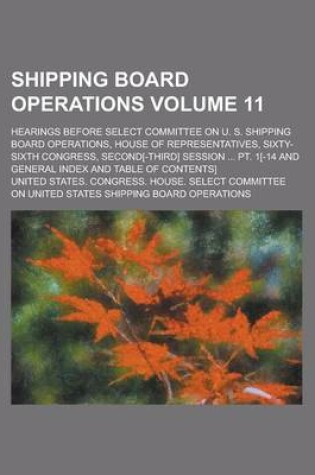 Cover of Shipping Board Operations; Hearings Before Select Committee on U. S. Shipping Board Operations, House of Representatives, Sixty-Sixth Congress, Second[-Third] Session ... PT. 1[-14 and General Index and Table of Contents] Volume 11