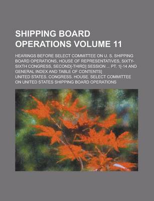 Book cover for Shipping Board Operations; Hearings Before Select Committee on U. S. Shipping Board Operations, House of Representatives, Sixty-Sixth Congress, Second[-Third] Session ... PT. 1[-14 and General Index and Table of Contents] Volume 11