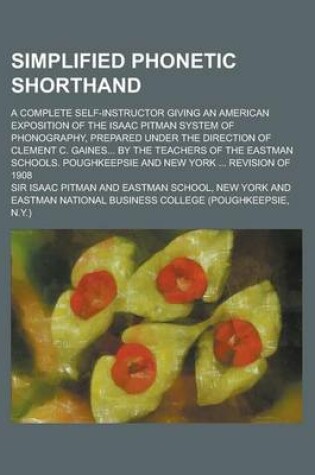 Cover of Simplified Phonetic Shorthand; A Complete Self-Instructor Giving an American Exposition of the Isaac Pitman System of Phonography, Prepared Under the Direction of Clement C. Gaines... by the Teachers of the Eastman Schools. Poughkeepsie