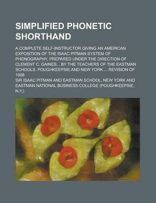 Book cover for Simplified Phonetic Shorthand; A Complete Self-Instructor Giving an American Exposition of the Isaac Pitman System of Phonography, Prepared Under the Direction of Clement C. Gaines... by the Teachers of the Eastman Schools. Poughkeepsie