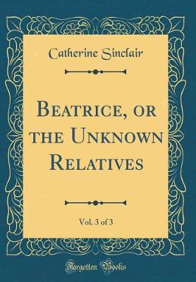 Book cover for Beatrice, or the Unknown Relatives, Vol. 3 of 3 (Classic Reprint)