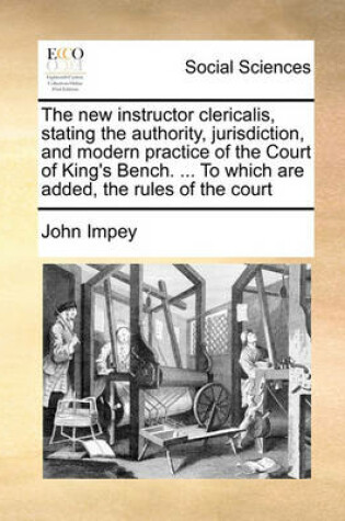 Cover of The new instructor clericalis, stating the authority, jurisdiction, and modern practice of the Court of King's Bench. ... To which are added, the rules of the court