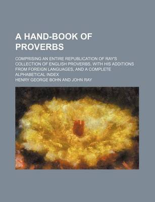 Book cover for A Hand-Book of Proverbs; Comprising an Entire Republication of Ray's Collection of English Proverbs, with His Additions from Foreign Languages, and a Complete Alphabetical Index