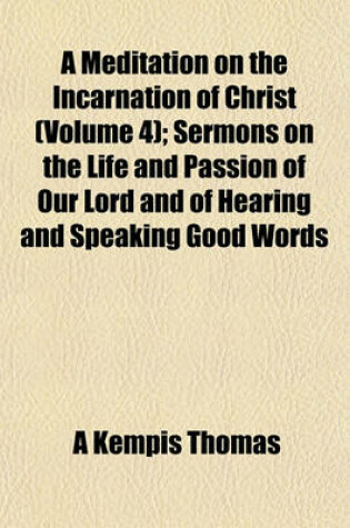 Cover of A Meditation on the Incarnation of Christ (Volume 4); Sermons on the Life and Passion of Our Lord and of Hearing and Speaking Good Words