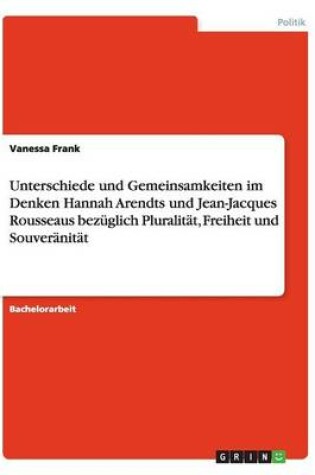 Cover of Unterschiede und Gemeinsamkeiten im Denken Hannah Arendts und Jean-Jacques Rousseaus bezuglich Pluralitat, Freiheit und Souveranitat