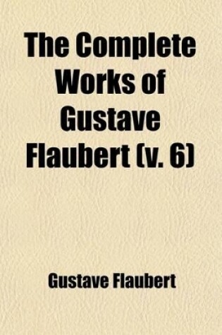 Cover of The Complete Works of Gustave Flaubert (Volume 6); Embracing Romances, Travels, Comedies, Sketches and Correspondence with a Critical Introduction
