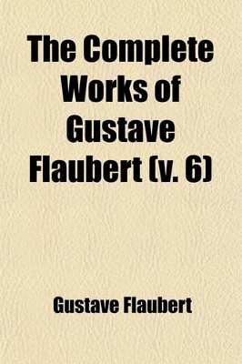 Book cover for The Complete Works of Gustave Flaubert (Volume 6); Embracing Romances, Travels, Comedies, Sketches and Correspondence with a Critical Introduction