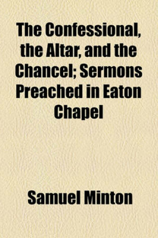 Cover of The Confessional, the Altar, and the Chancel; Sermons Preached in Eaton Chapel