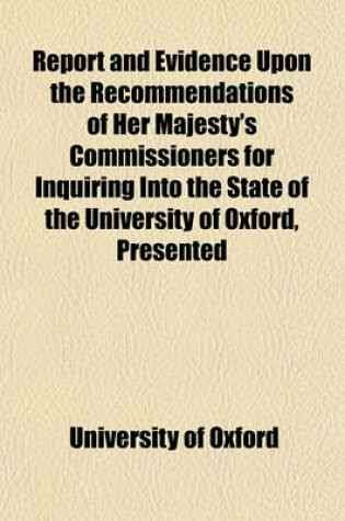 Cover of Report and Evidence Upon the Recommendations of Her Majesty's Commissioners for Inquiring Into the State of the University of Oxford, Presented