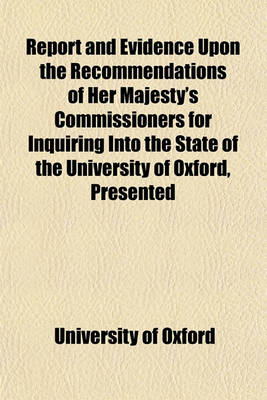 Book cover for Report and Evidence Upon the Recommendations of Her Majesty's Commissioners for Inquiring Into the State of the University of Oxford, Presented