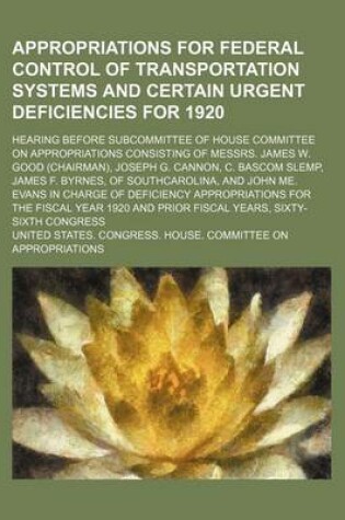 Cover of Appropriations for Federal Control of Transportation Systems and Certain Urgent Deficiencies for 1920; Hearing Before Subcommittee of House Committee on Appropriations Consisting of Messrs. James W. Good (Chairman), Joseph G. Cannon, C. BASCOM Slemp, James
