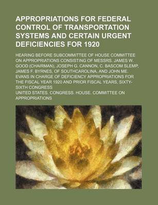 Book cover for Appropriations for Federal Control of Transportation Systems and Certain Urgent Deficiencies for 1920; Hearing Before Subcommittee of House Committee on Appropriations Consisting of Messrs. James W. Good (Chairman), Joseph G. Cannon, C. BASCOM Slemp, James