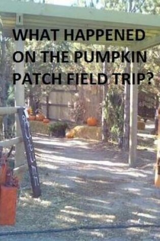 Cover of What Happened on the Pumpkin Patch Field Trip?