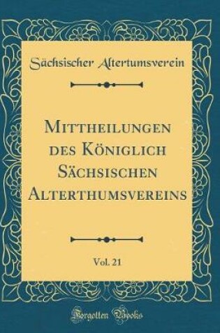Cover of Mittheilungen Des Koeniglich Sachsischen Alterthumsvereins, Vol. 21 (Classic Reprint)