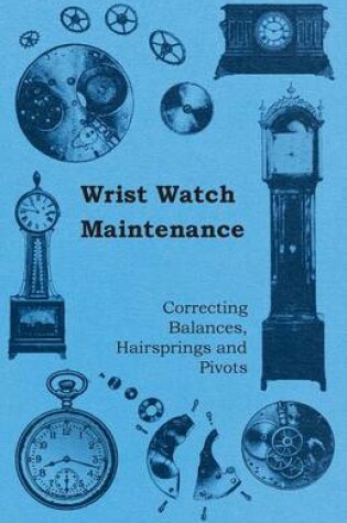 Cover of Wrist Watch Maintenance - Correcting Balances, Hairsprings and Pivots