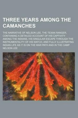 Cover of Three Years Among the Camanches; The Narrative of Nelson Lee, the Texan Ranger, Containing a Detailed Account of His Captivity Among the Indians, His