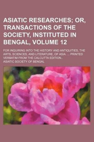 Cover of Asiatic Researches Volume 12; Or, Transactions of the Society, Instituted in Bengal, . for Inquiring Into the History and Antiquities, the Arts, Sciences, and Literature, of Asia. Printed Verbatim from the Calcutta Edition