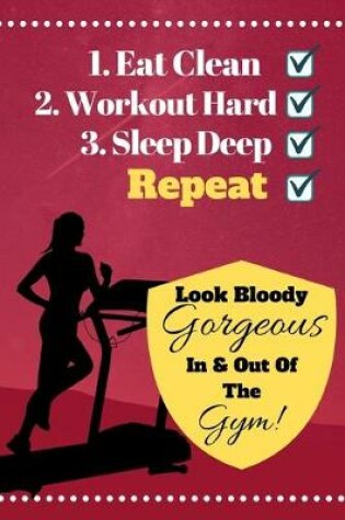 Cover of Eat Clean, Workout Hard, Sleep Deep, Repeat...Look Bloody Gorgeous In And Out Of The Gym!