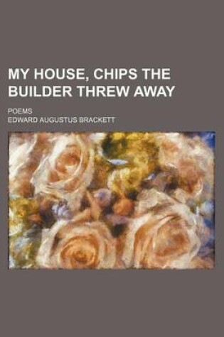 Cover of My House, Chips the Builder Threw Away; Poems