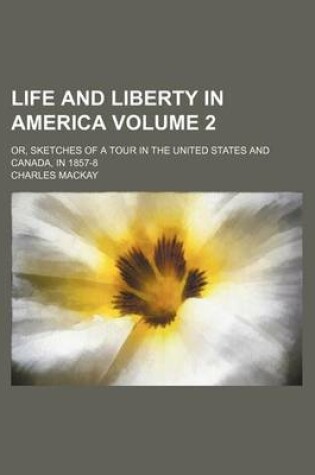 Cover of Life and Liberty in America; Or, Sketches of a Tour in the United States and Canada, in 1857-8 Volume 2